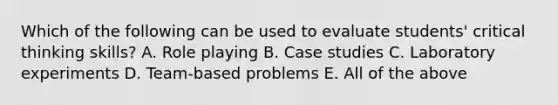 Which of the following can be used to evaluate students' critical thinking skills? A. Role playing B. Case studies C. Laboratory experiments D. Team-based problems E. All of the above