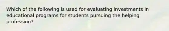 Which of the following is used for evaluating investments in educational programs for students pursuing the helping profession?