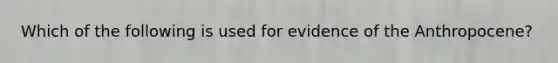 Which of the following is used for evidence of the Anthropocene?