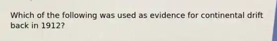 Which of the following was used as evidence for continental drift back in 1912?