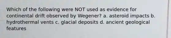 Which of the following were NOT used as evidence for continental drift observed by Wegener? a. asteroid impacts b. hydrothermal vents c. glacial deposits d. ancient geological features