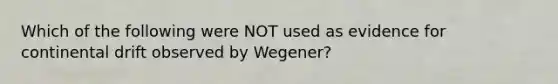 Which of the following were NOT used as evidence for continental drift observed by Wegener?