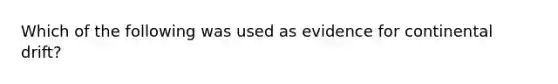 Which of the following was used as evidence for continental drift?