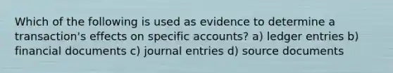 Which of the following is used as evidence to determine a transaction's effects on specific accounts? a) ledger entries b) financial documents c) <a href='https://www.questionai.com/knowledge/k7UlY65VeM-journal-entries' class='anchor-knowledge'>journal entries</a> d) source documents