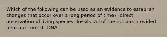 Which of the following can be used as an evidence to establish changes that occur over a long period of time? -direct observation of living species -fossils -All of the options provided here are correct -DNA