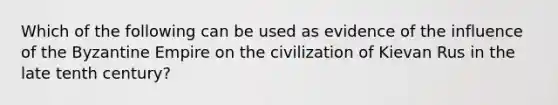 Which of the following can be used as evidence of the influence of the Byzantine Empire on the civilization of Kievan Rus in the late tenth century?