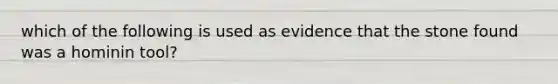 which of the following is used as evidence that the stone found was a hominin tool?