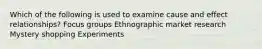 Which of the following is used to examine cause and effect relationships? Focus groups Ethnographic market research Mystery shopping Experiments