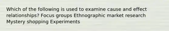 Which of the following is used to examine cause and effect relationships? Focus groups Ethnographic market research Mystery shopping Experiments