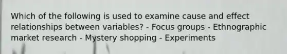 Which of the following is used to examine cause and effect relationships between variables? - Focus groups - Ethnographic market research - Mystery shopping - Experiments