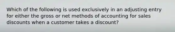 Which of the following is used exclusively in an adjusting entry for either the gross or net methods of accounting for sales discounts when a customer takes a discount?