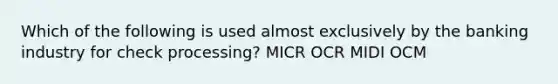 Which of the following is used almost exclusively by the banking industry for check processing? MICR OCR MIDI OCM