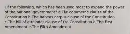 Of the following, which has been used most to expand the power of the national government? a.The commerce clause of the Constitution b.The habeas corpus clause of the Constitution c.The bill of attainder clause of the Constitution d.The First Amendment e.The Fifth Amendment