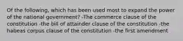 Of the following, which has been used most to expand the power of the national government? -The commerce clause of the constitution -the bill of attainder clause of the constitution -the habeas corpus clause of the constitution -the first amendment