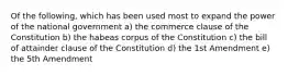 Of the following, which has been used most to expand the power of the national government a) the commerce clause of the Constitution b) the habeas corpus of the Constitution c) the bill of attainder clause of the Constitution d) the 1st Amendment e) the 5th Amendment