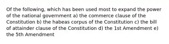 Of the following, which has been used most to expand the power of the national government a) the commerce clause of the Constitution b) the habeas corpus of the Constitution c) the bill of attainder clause of the Constitution d) the 1st Amendment e) the 5th Amendment