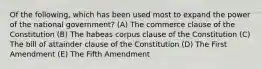 Of the following, which has been used most to expand the power of the national government? (A) The commerce clause of the Constitution (B) The habeas corpus clause of the Constitution (C) The bill of attainder clause of the Constitution (D) The First Amendment (E) The Fifth Amendment