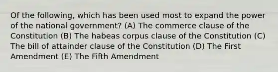 Of the following, which has been used most to expand the power of the national government? (A) The commerce clause of the Constitution (B) The habeas corpus clause of the Constitution (C) The bill of attainder clause of the Constitution (D) The First Amendment (E) The Fifth Amendment