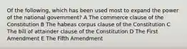 Of the following, which has been used most to expand the power of the national government? A The commerce clause of the Constitution B The habeas corpus clause of the Constitution C The bill of attainder clause of the Constitution D The First Amendment E The Fifth Amendment