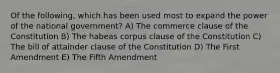 Of the following, which has been used most to expand the power of the national government? A) The commerce clause of the Constitution B) The habeas corpus clause of the Constitution C) The bill of attainder clause of the Constitution D) The First Amendment E) The Fifth Amendment