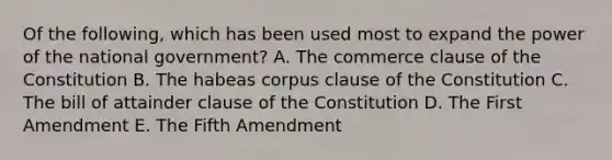 Of the following, which has been used most to expand the power of the national government? A. The commerce clause of the Constitution B. The habeas corpus clause of the Constitution C. The bill of attainder clause of the Constitution D. The First Amendment E. The Fifth Amendment