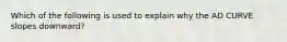 Which of the following is used to explain why the AD CURVE slopes downward?