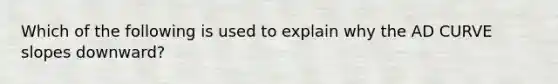 Which of the following is used to explain why the AD CURVE slopes downward?