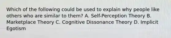 Which of the following could be used to explain why people like others who are similar to them? A. Self-Perception Theory B. Marketplace Theory C. Cognitive Dissonance Theory D. Implicit Egotism