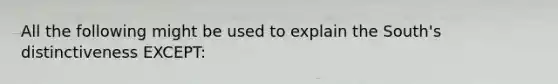 All the following might be used to explain the South's distinctiveness EXCEPT:
