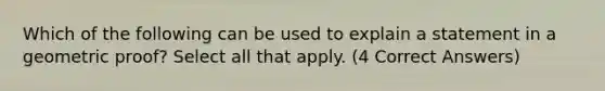 Which of the following can be used to explain a statement in a geometric proof? Select all that apply. (4 Correct Answers)