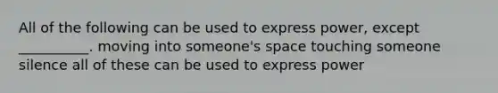 All of the following can be used to express power, except __________. moving into someone's space touching someone silence all of these can be used to express power