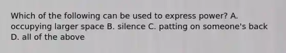 Which of the following can be used to express power? A. occupying larger space B. silence C. patting on someone's back D. all of the above