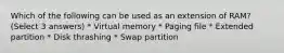 Which of the following can be used as an extension of RAM? (Select 3 answers) * Virtual memory * Paging file * Extended partition * Disk thrashing * Swap partition