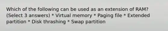 Which of the following can be used as an extension of RAM? (Select 3 answers) * Virtual memory * Paging file * Extended partition * Disk thrashing * Swap partition