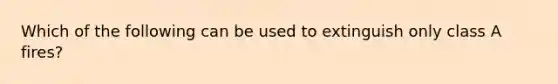 Which of the following can be used to extinguish only class A fires?