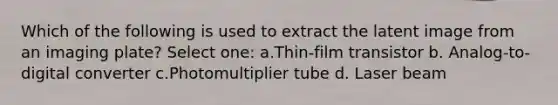 Which of the following is used to extract the latent image from an imaging plate? Select one: a.Thin-film transistor b. Analog-to-digital converter c.Photomultiplier tube d. Laser beam