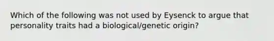 Which of the following was not used by Eysenck to argue that personality traits had a biological/genetic origin?