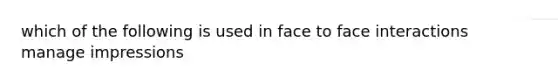 which of the following is used in face to face interactions manage impressions