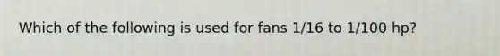 Which of the following is used for fans 1/16 to 1/100 hp?