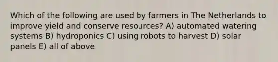 Which of the following are used by farmers in The Netherlands to improve yield and conserve resources? A) automated watering systems B) hydroponics C) using robots to harvest D) solar panels E) all of above