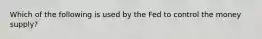 Which of the following is used by the Fed to control the money supply?