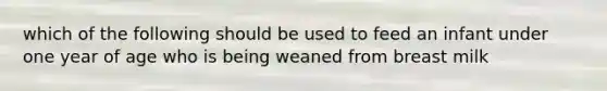 which of the following should be used to feed an infant under one year of age who is being weaned from breast milk