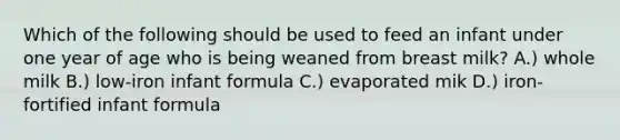 Which of the following should be used to feed an infant under one year of age who is being weaned from breast milk? A.) whole milk B.) low-iron infant formula C.) evaporated mik D.) iron-fortified infant formula