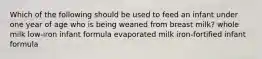 Which of the following should be used to feed an infant under one year of age who is being weaned from breast milk? whole milk low-iron infant formula evaporated milk iron-fortified infant formula
