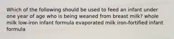 Which of the following should be used to feed an infant under one year of age who is being weaned from breast milk? whole milk low-iron infant formula evaporated milk iron-fortified infant formula