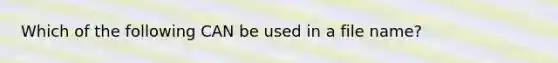 Which of the following CAN be used in a file name?