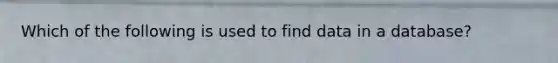 Which of the following is used to find data in a database?