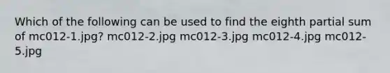 Which of the following can be used to find the eighth partial sum of mc012-1.jpg? mc012-2.jpg mc012-3.jpg mc012-4.jpg mc012-5.jpg