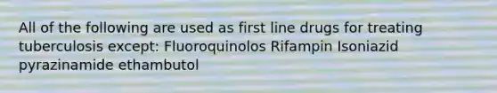 All of the following are used as first line drugs for treating tuberculosis except: Fluoroquinolos Rifampin Isoniazid pyrazinamide ethambutol