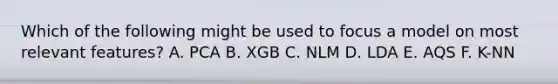 Which of the following might be used to focus a model on most relevant features? A. PCA B. XGB C. NLM D. LDA E. AQS F. K-NN